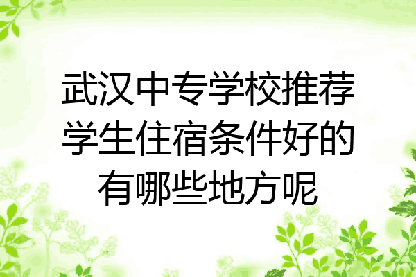 武汉中专学校推荐学生住宿条件好的有哪些地方呢