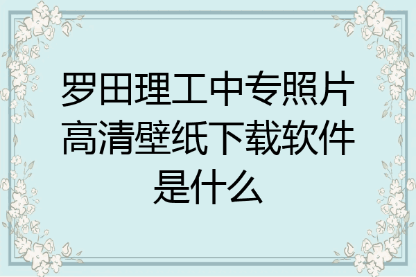 罗田理工中专照片高清壁纸下载软件是什么