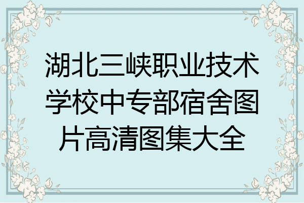 湖北三峡职业技术学校中专部宿舍图片高清图集大全