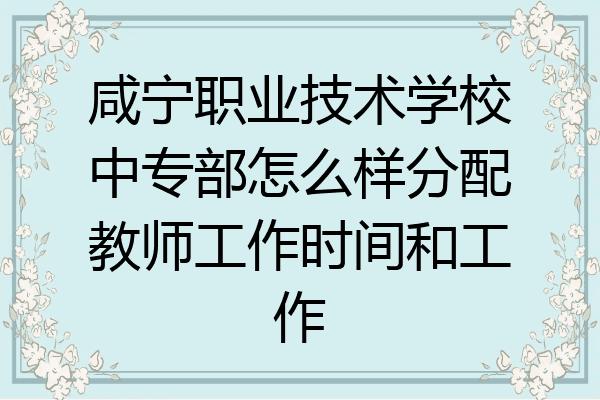 咸宁职业技术学校中专部怎么样分配教师工作时间和工作
