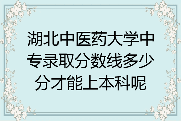 湖北中医药大学中专录取分数线多少分才能上本科呢