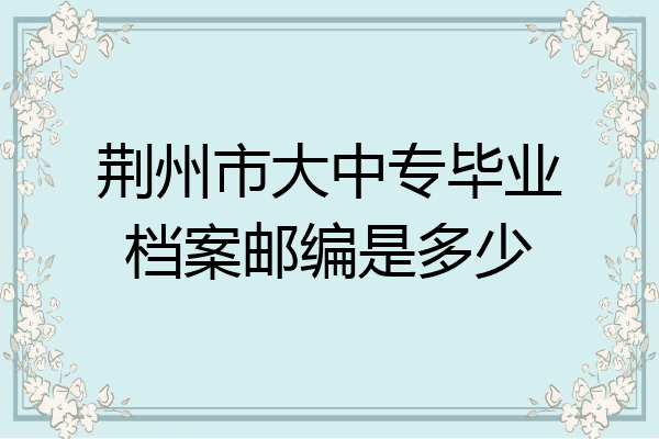荆州市大中专毕业档案邮编是多少