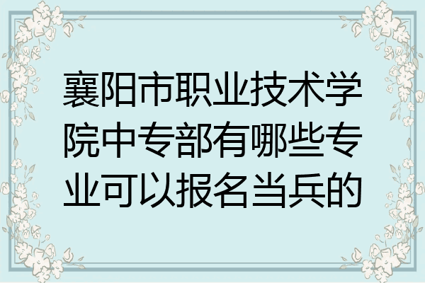 襄阳市职业技术学院中专部有哪些专业可以报名当兵的