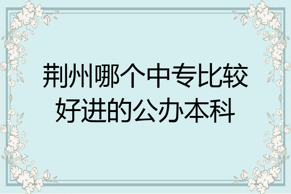 荆州哪个中专比较好进的公办本科