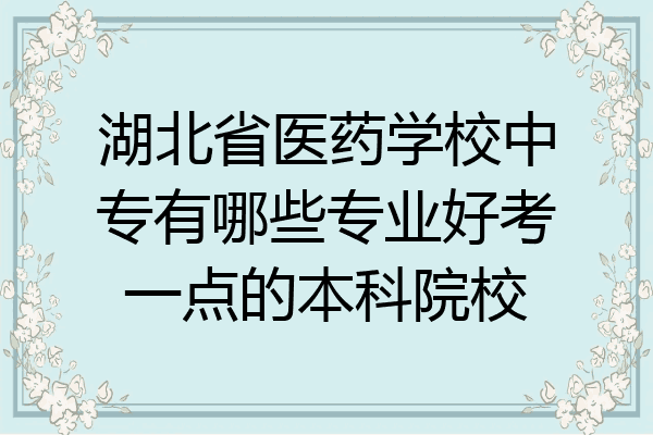湖北省医药学校中专有哪些专业好考一点的本科院校