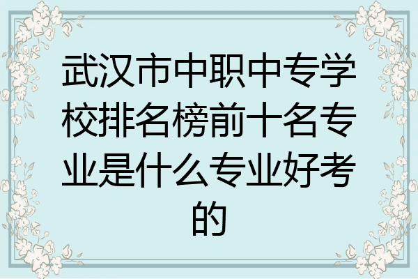 武汉市中职中专学校排名榜前十名专业是什么专业好考的