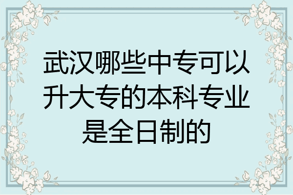 武汉哪些中专可以升大专的本科专业是全日制的