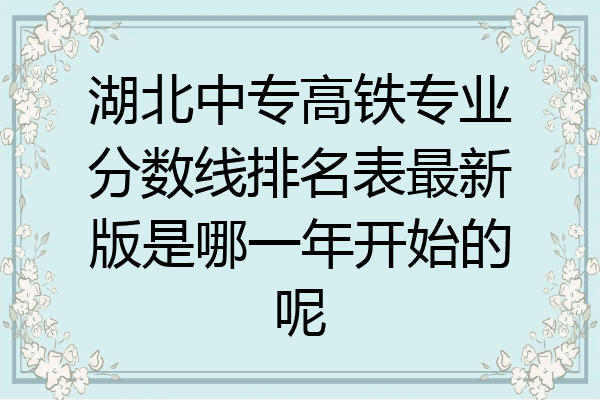 湖北中专高铁专业分数线排名表最新版是哪一年开始的呢