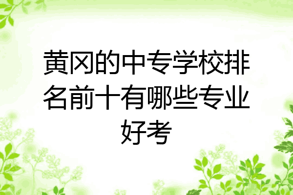 黄冈的中专学校排名前十有哪些专业好考
