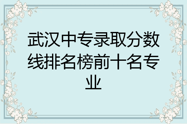 武汉中专录取分数线排名榜前十名专业