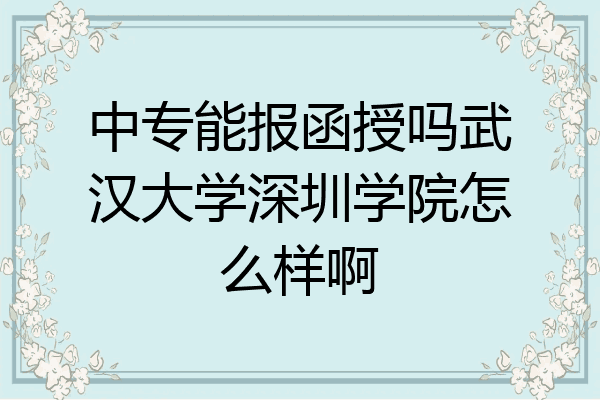 中专能报函授吗武汉大学深圳学院怎么样啊