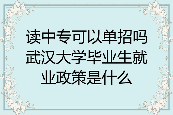 读中专可以单招吗武汉大学毕业生就业政策是什么