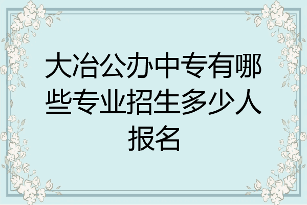 大冶公办中专有哪些专业招生多少人报名