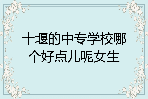 十堰的中专学校哪个好点儿呢女生