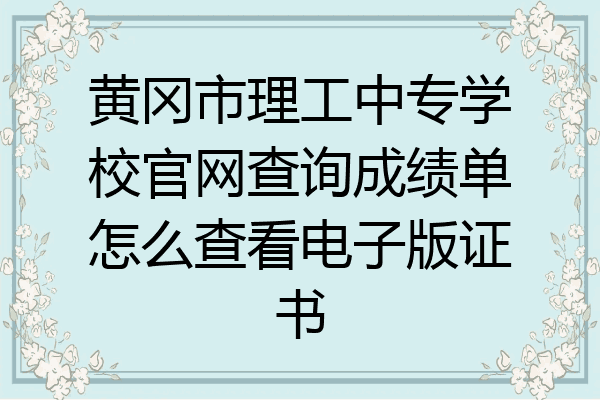黄冈市理工中专学校官网查询成绩单怎么查看电子版证书