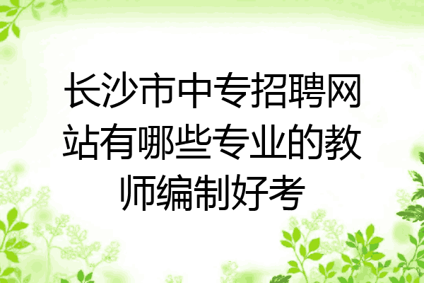 长沙市中专招聘网站有哪些专业的教师编制好考