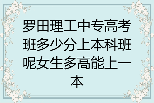 罗田理工中专高考班多少分上本科班呢女生多高能上一本