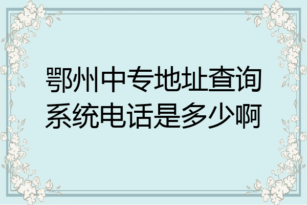 鄂州中专地址查询系统电话是多少啊