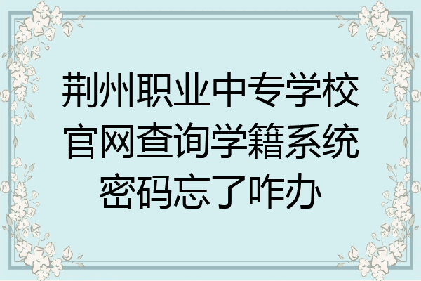 荆州职业中专学校官网查询学籍系统密码忘了咋办