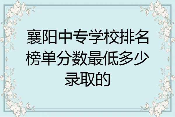 襄阳中专学校排名榜单分数最低多少录取的