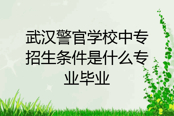 武汉警官学校中专招生条件是什么专业毕业