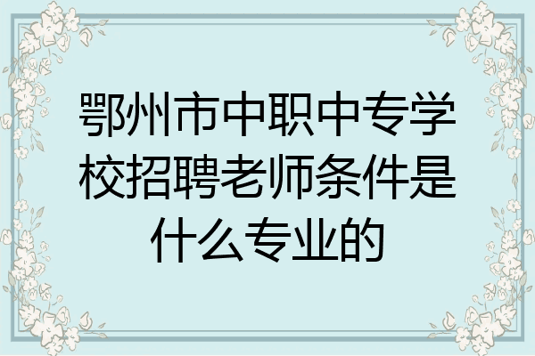 鄂州市中职中专学校招聘老师条件是什么专业的