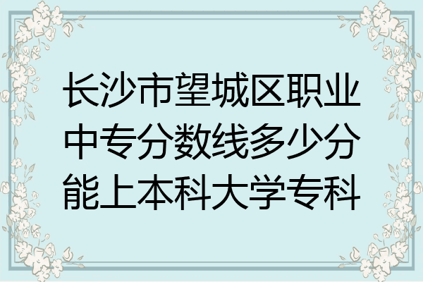 长沙市望城区职业中专分数线多少分能上本科大学专科