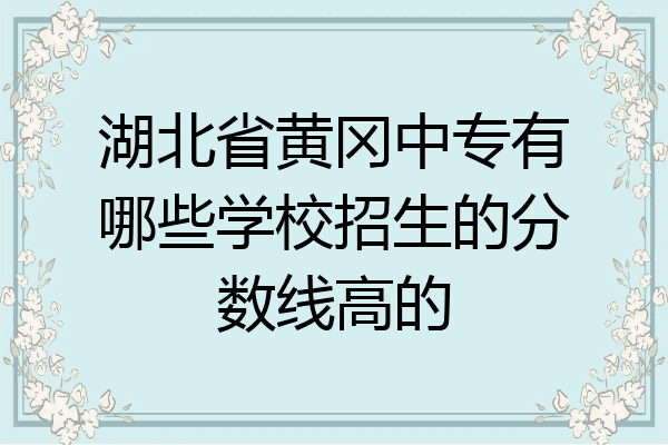 湖北省黄冈中专有哪些学校招生的分数线高的