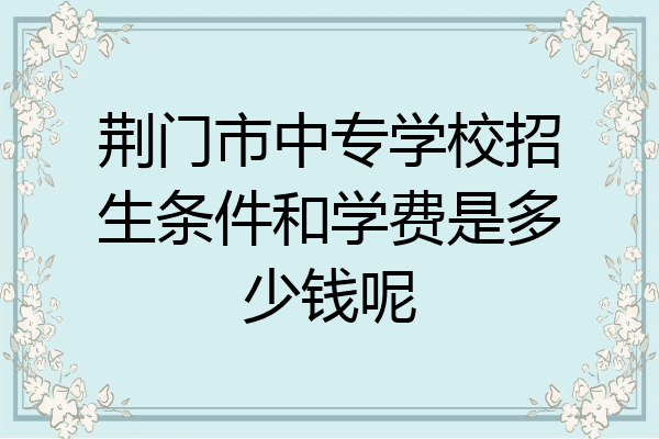 荆门市中专学校招生条件和学费是多少钱呢