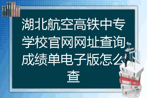 湖北航空高铁中专学校官网网址查询成绩单电子版怎么查