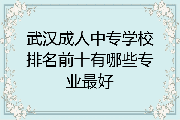 武汉成人中专学校排名前十有哪些专业最好