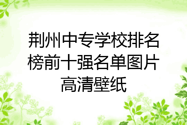 荆州中专学校排名榜前十强名单图片高清壁纸
