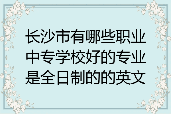 长沙市有哪些职业中专学校好的专业是全日制的的英文
