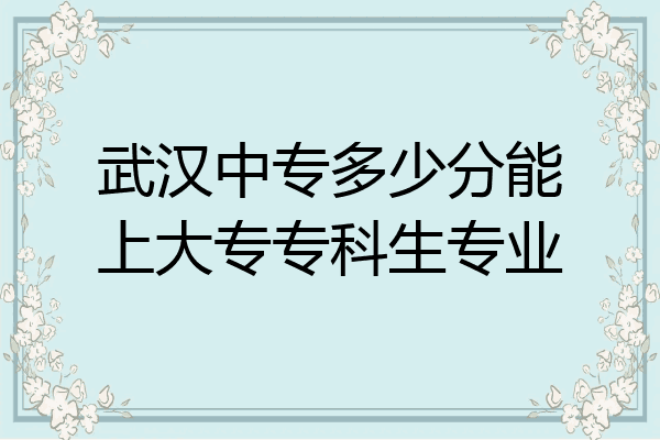 武汉中专多少分能上大专专科生专业