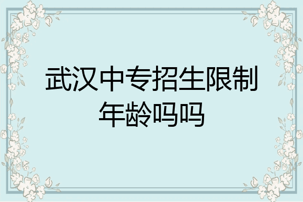 武汉中专招生限制年龄吗吗