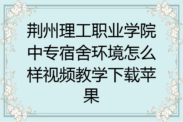 荆州理工职业学院中专宿舍环境怎么样视频教学下载苹果