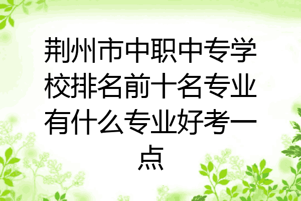 荆州市中职中专学校排名前十名专业有什么专业好考一点