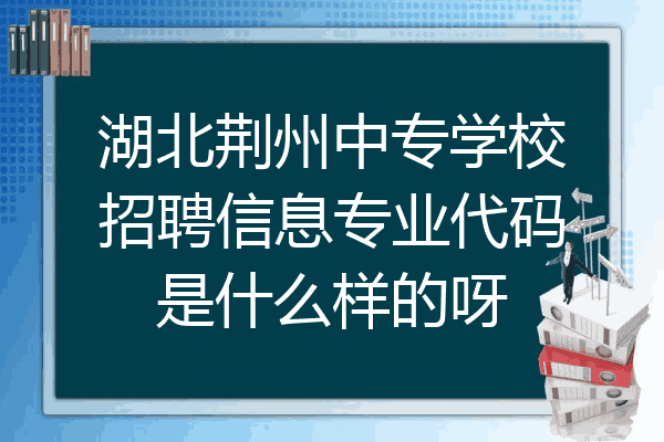 湖北荆州中专学校招聘信息专业代码是什么样的呀