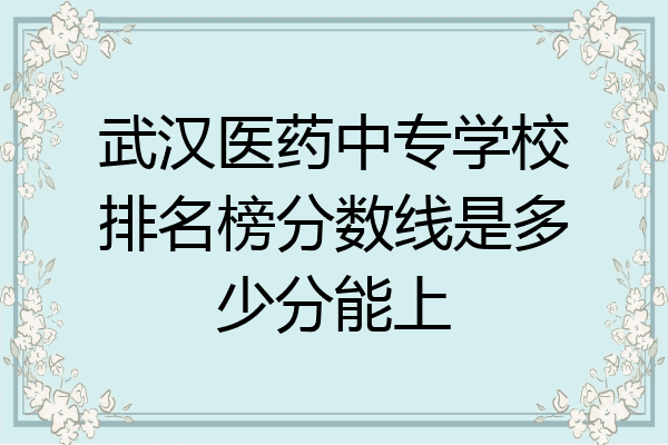 武汉医药中专学校排名榜分数线是多少分能上
