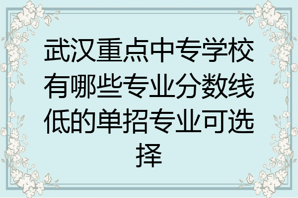 武汉重点中专学校有哪些专业分数线低的单招专业可选择