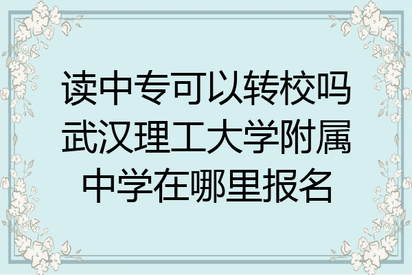 读中专可以转校吗武汉理工大学附属中学在哪里报名