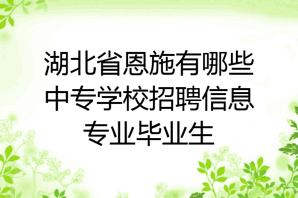 湖北省恩施有哪些中专学校招聘信息专业毕业生