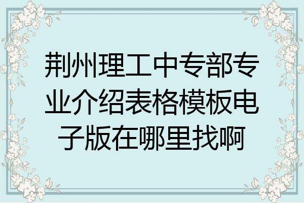 荆州理工中专部专业介绍表格模板电子版在哪里找啊