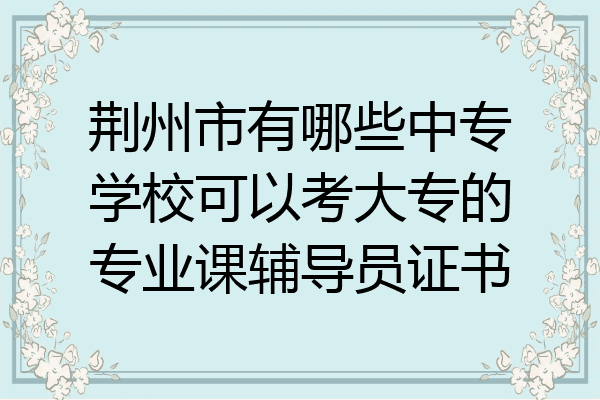 荆州市有哪些中专学校可以考大专的专业课辅导员证书