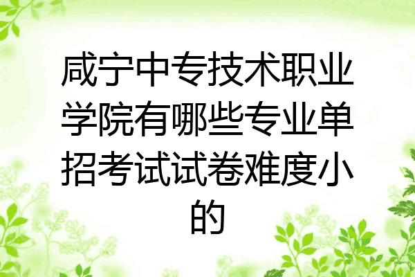 咸宁中专技术职业学院有哪些专业单招考试试卷难度小的
