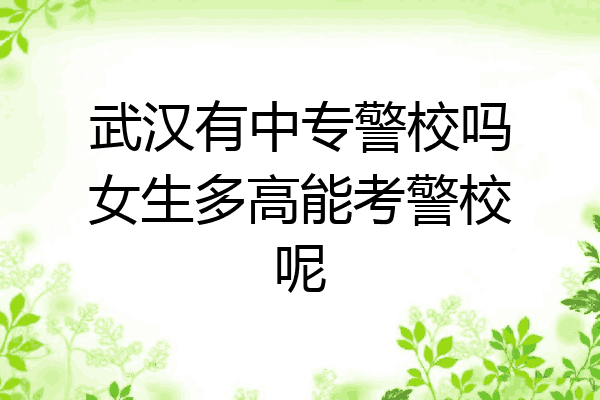 武汉有中专警校吗女生多高能考警校呢