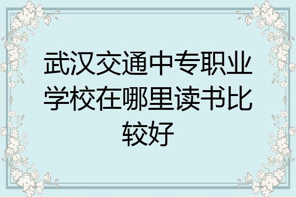 武汉交通中专职业学校在哪里读书比较好