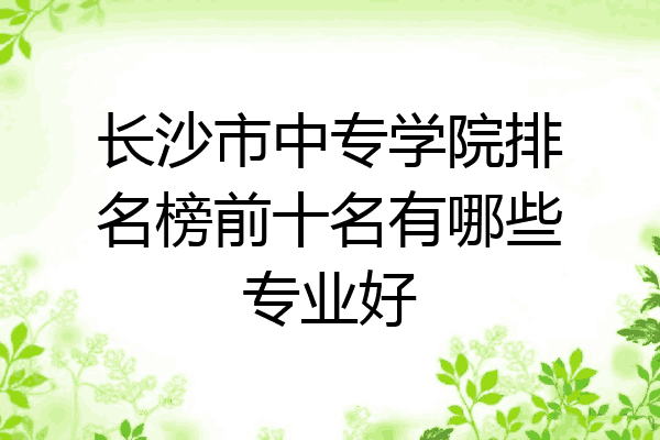 长沙市中专学院排名榜前十名有哪些专业好