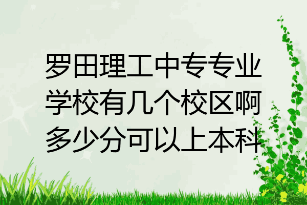罗田理工中专专业学校有几个校区啊多少分可以上本科