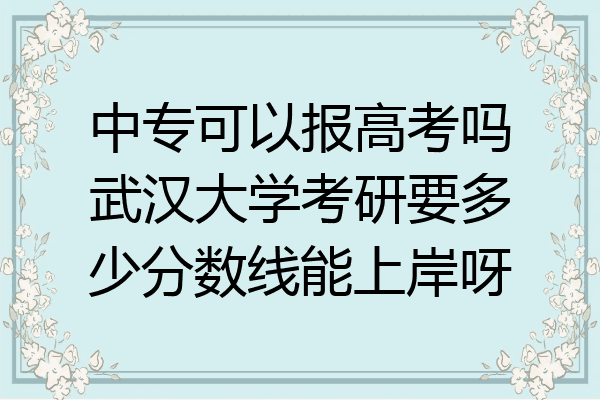 中专可以报高考吗武汉大学考研要多少分数线能上岸呀